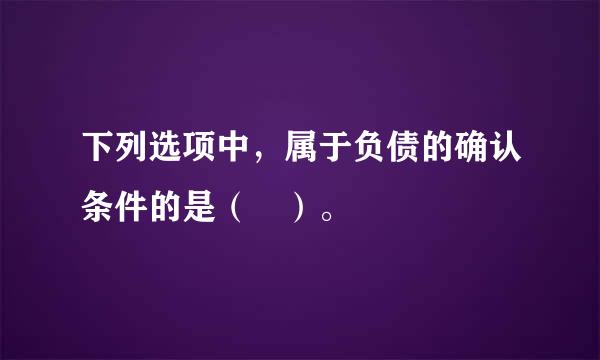 下列选项中，属于负债的确认条件的是（ ）。