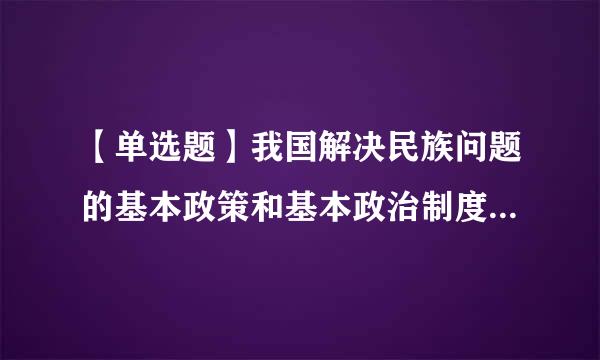 【单选题】我国解决民族问题的基本政策和基本政治制度是()。