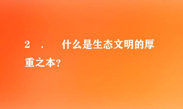 2 ． 什么是生态文明的厚重之本？