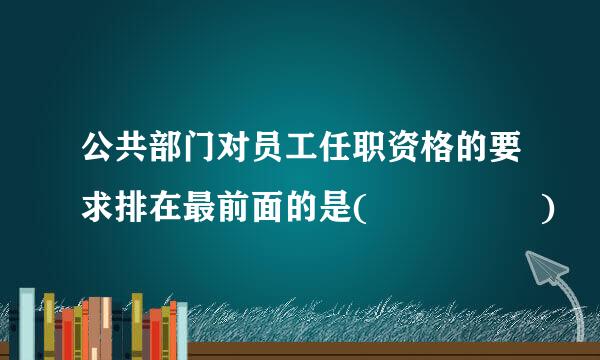 公共部门对员工任职资格的要求排在最前面的是(     )