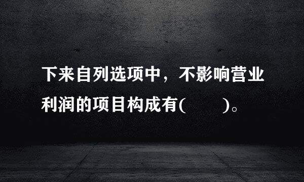 下来自列选项中，不影响营业利润的项目构成有(  )。