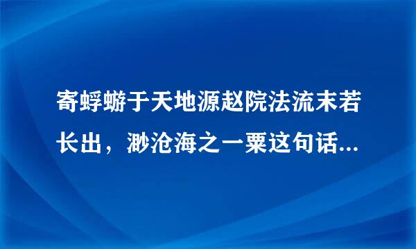 寄蜉蝣于天地源赵院法流末若长出，渺沧海之一粟这句话是什么意思？