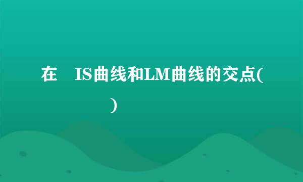 在 IS曲线和LM曲线的交点(    )