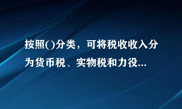 按照()分类，可将税收收入分为货币税、实物税和力役税。A.缴纳税收的形式B.课税对象的性质C.税负能否转嫁D.税收管理体...