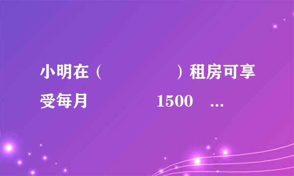 小明在（    ）租房可享受每月    1500 元的专项附加扣除。