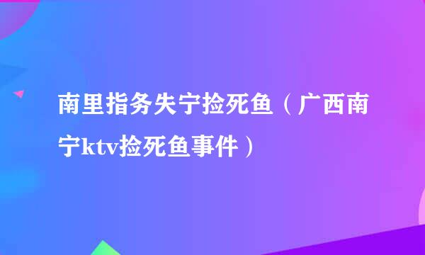 南里指务失宁捡死鱼（广西南宁ktv捡死鱼事件）