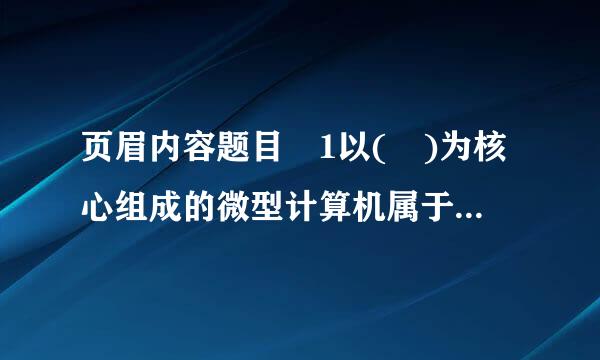 页眉内容题目 1以( )为核心组成的微型计算机属于集成电路计算机。 选择一项来自: A. 晶 体管 B. 机械 C. 电子管...