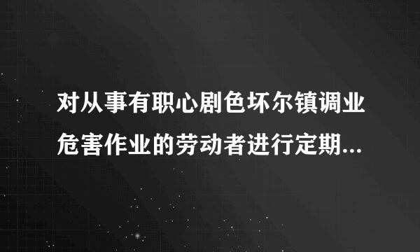 对从事有职心剧色坏尔镇调业危害作业的劳动者进行定期健康检查,其费用由( )。