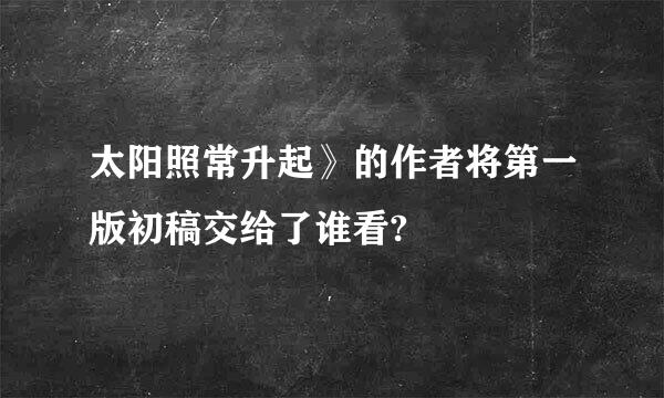 太阳照常升起》的作者将第一版初稿交给了谁看?