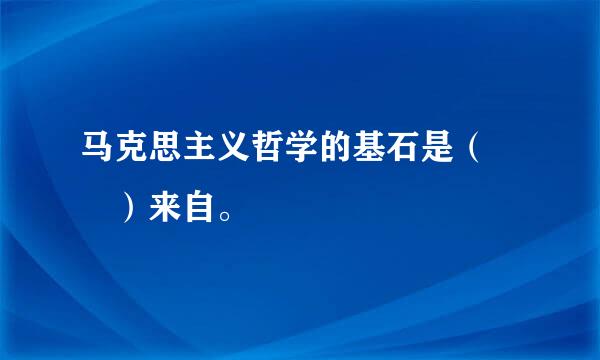 马克思主义哲学的基石是（  ）来自。