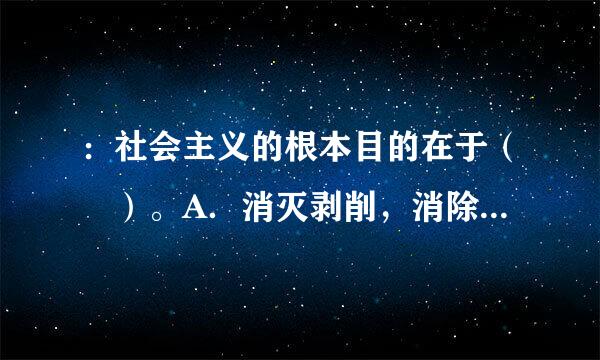 ：社会主义的根本目的在于（ ）。A．消灭剥削，消除两极分化，最终达到共同富裕B．建立无产阶级专政C．巩固共产党的领导D．...