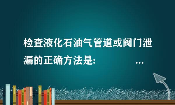 检查液化石油气管道或阀门泄漏的正确方法是:    (    )