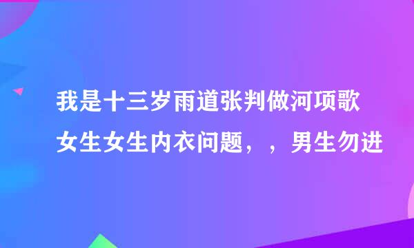 我是十三岁雨道张判做河项歌女生女生内衣问题，，男生勿进