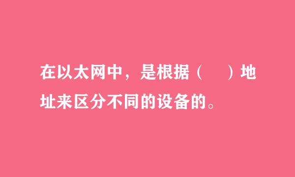 在以太网中，是根据（ ）地址来区分不同的设备的。