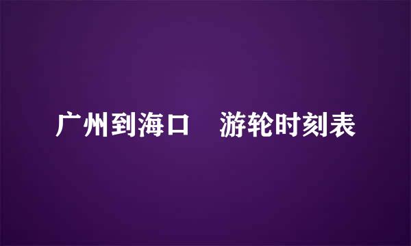 广州到海口 游轮时刻表