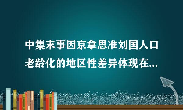 中集末事因京拿思准刘国人口老龄化的地区性差异体现在()。A.东部地区，沿海地来自区的人口老龄化更加突出B.智慧养老在各个地方的推进进程不一样C...