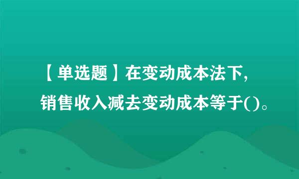 【单选题】在变动成本法下,销售收入减去变动成本等于()。