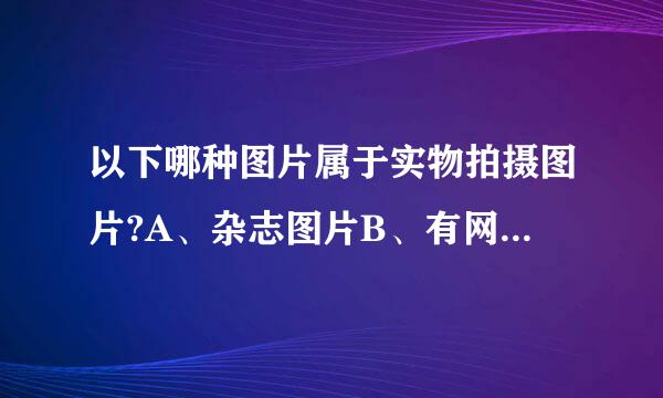 以下哪种图片属于实物拍摄图片?A、杂志图片B、有网站图，又有店主实际拍摄来自的图片C、官网图片D、身木越细齐细常额余预青明星图片