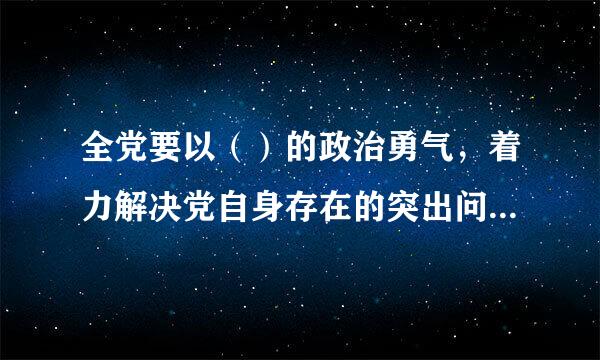 全党要以（）的政治勇气，着力解决党自身存在的突出问题，不断增强党自我净化、自我完善、自我革新、自我提高能力。