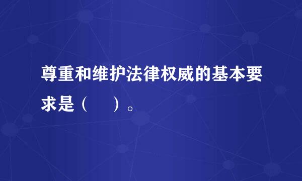 尊重和维护法律权威的基本要求是（ ）。