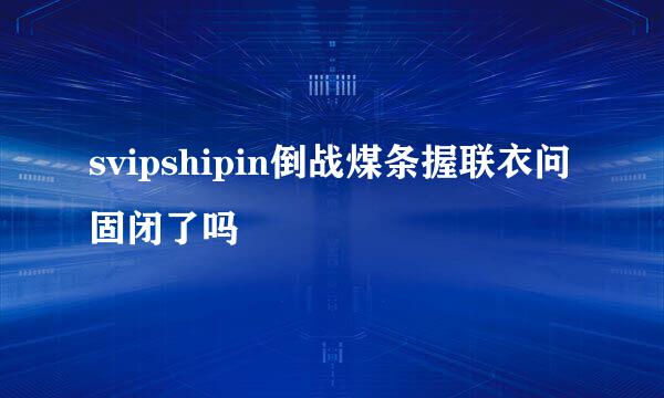 svipshipin倒战煤条握联衣问固闭了吗