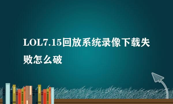 LOL7.15回放系统录像下载失败怎么破