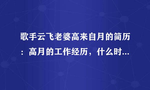 歌手云飞老婆高来自月的简历：高月的工作经历，什么时候和云飞代效施批业料命客结的婚。有