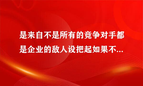 是来自不是所有的竞争对手都是企业的敌人设把起如果不是试说明竞争对手能为企业带来哪些好处