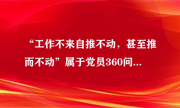 “工作不来自推不动，甚至推而不动”属于党员360问答干部“不作为”中的（ ）。（2.0分）