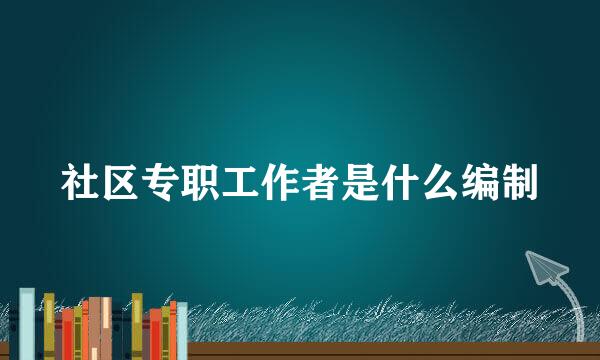 社区专职工作者是什么编制