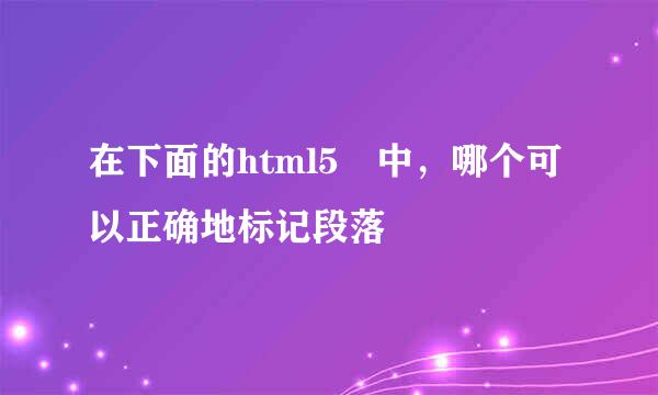 在下面的html5 中，哪个可以正确地标记段落