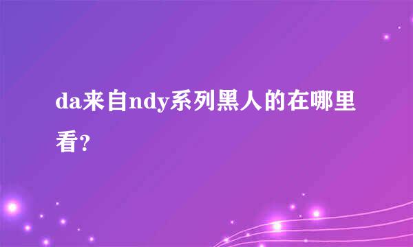 da来自ndy系列黑人的在哪里看？