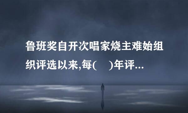 鲁班奖自开次唱家烧主难始组织评选以来,每( )年评选一次,获奖工程数额不超过100项。