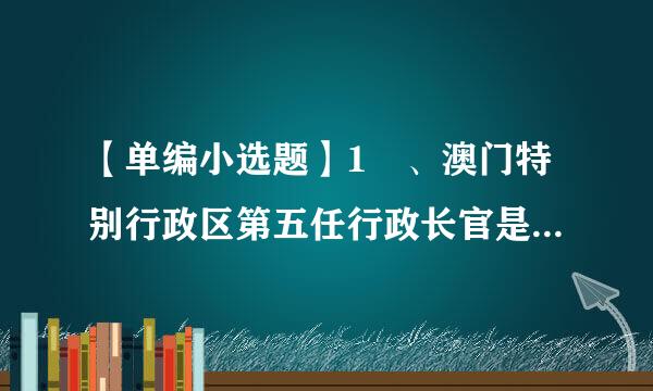 【单编小选题】1 、澳门特别行政区第五任行政长官是?【 】