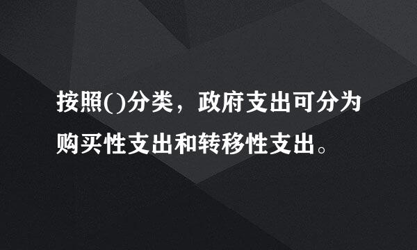 按照()分类，政府支出可分为购买性支出和转移性支出。