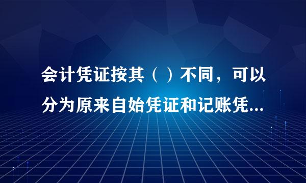 会计凭证按其（）不同，可以分为原来自始凭证和记账凭证360问答？