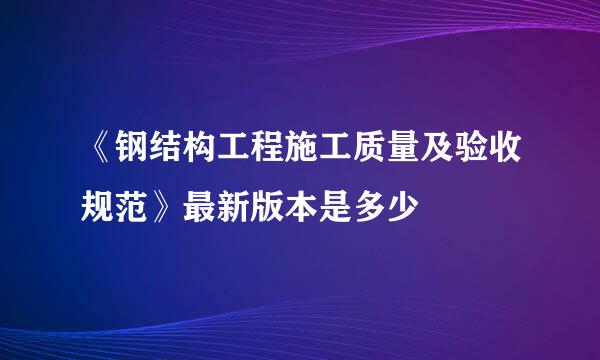 《钢结构工程施工质量及验收规范》最新版本是多少