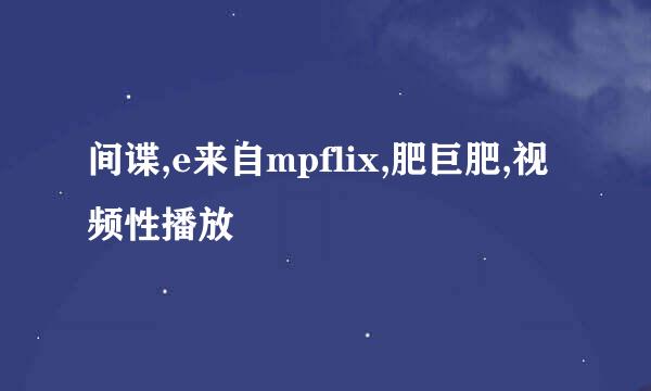 间谍,e来自mpflix,肥巨肥,视频性播放