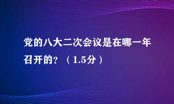 党的八大二次会议是在哪一年召开的？（1.5分）