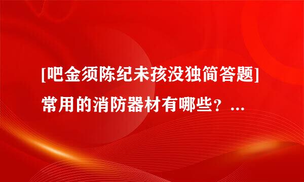 [吧金须陈纪未孩没独简答题]常用的消防器材有哪些？各起什么作用？