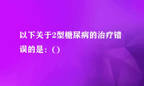 以下关于2型糖尿病的治疗错误的是：()