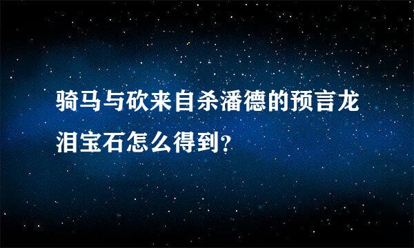 骑马与砍来自杀潘德的预言龙泪宝石怎么得到？