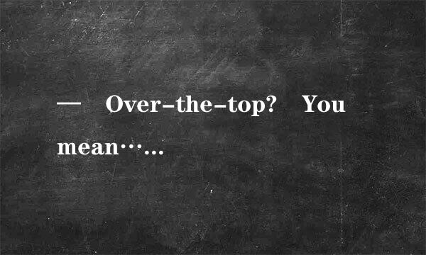 — Over-the-top? You mean…— ____________A: Wel来自l, sometimes yo...