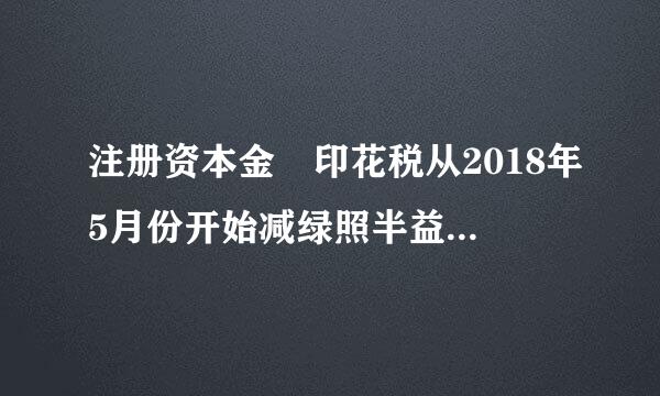 注册资本金 印花税从2018年5月份开始减绿照半益新阻蒸半征收吗