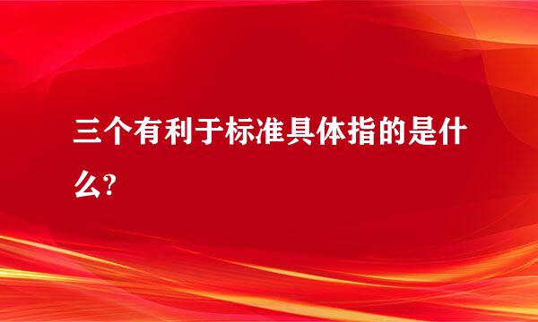 三个有利于标准具体指的是什么?