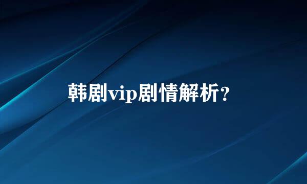 韩剧vip剧情解析？