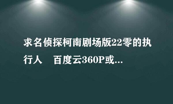 求名侦探柯南剧场版22零的执行人 百度云360P或720P格式！！来自感谢！！