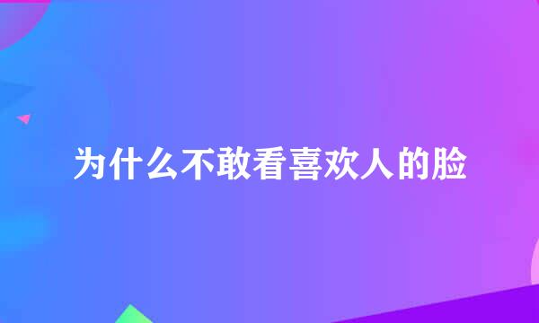 为什么不敢看喜欢人的脸