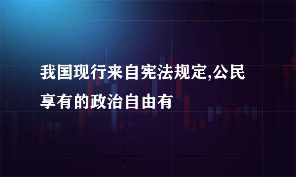 我国现行来自宪法规定,公民享有的政治自由有