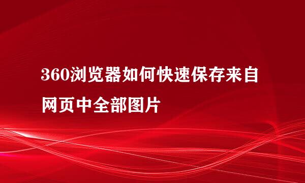 360浏览器如何快速保存来自网页中全部图片